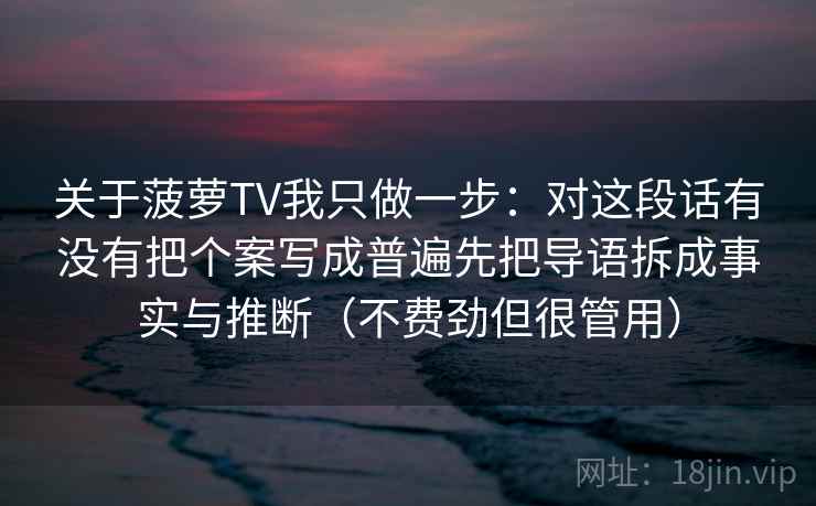 关于菠萝TV我只做一步：对这段话有没有把个案写成普遍先把导语拆成事实与推断（不费劲但很管用）