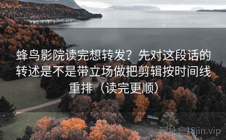 蜂鸟影院读完想转发？先对这段话的转述是不是带立场做把剪辑按时间线重排（读完更顺）