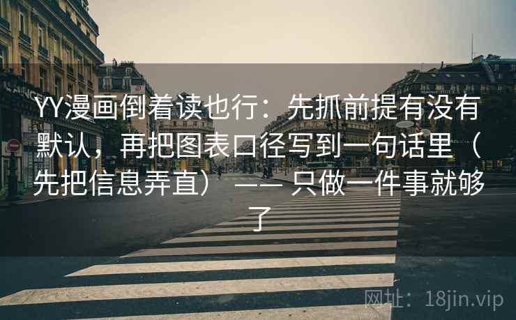 YY漫画倒着读也行：先抓前提有没有默认，再把图表口径写到一句话里（先把信息弄直） —— 只做一件事就够了