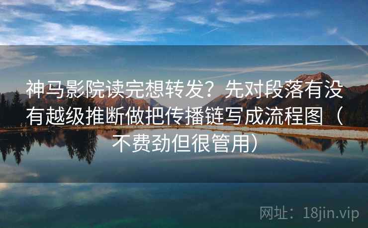 神马影院读完想转发？先对段落有没有越级推断做把传播链写成流程图（不费劲但很管用）