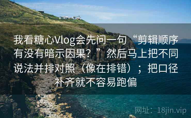 我看糖心Vlog会先问一句“剪辑顺序有没有暗示因果？”然后马上把不同说法并排对照（像在排错）；把口径补齐就不容易跑偏