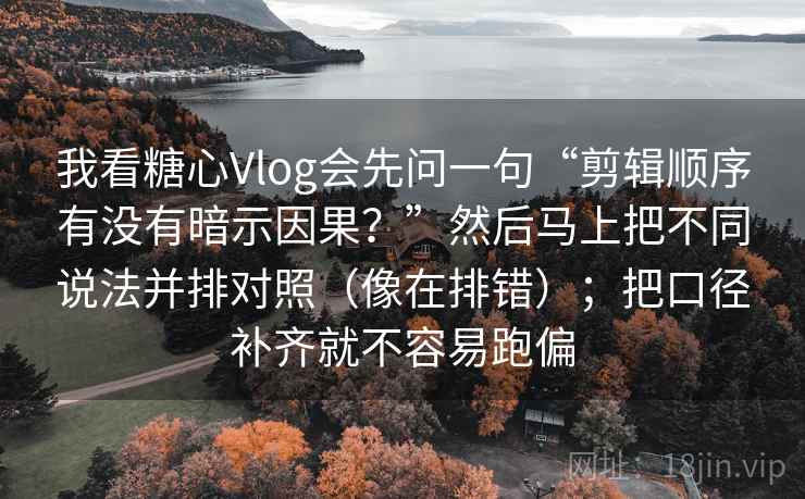我看糖心Vlog会先问一句“剪辑顺序有没有暗示因果？”然后马上把不同说法并排对照（像在排错）；把口径补齐就不容易跑偏