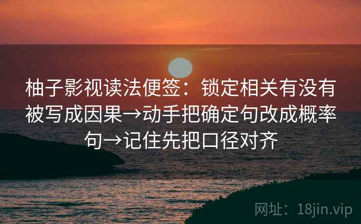柚子影视读法便签:锁定相关有没有被写成因果→动手把确定句改成概率句→记住先把口径对齐 柚子影视读法便签:锁定相关有没有被写成因果→动手把确定句改成概率句→记住先把口径对齐