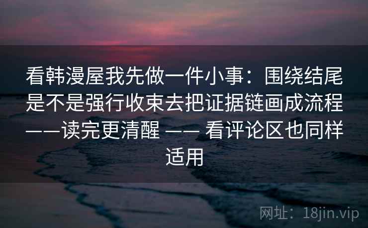 看韩漫屋我先做一件小事：围绕结尾是不是强行收束去把证据链画成流程——读完更清醒 —— 看评论区也同样适用