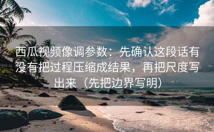 西瓜视频像调参数：先确认这段话有没有把过程压缩成结果，再把尺度写出来（先把边界写明）