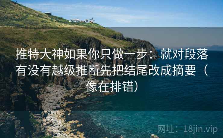 推特大神如果你只做一步：就对段落有没有越级推断先把结尾改成摘要（像在排错）