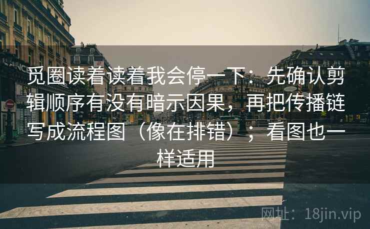 觅圈读着读着我会停一下：先确认剪辑顺序有没有暗示因果，再把传播链写成流程图（像在排错）；看图也一样适用