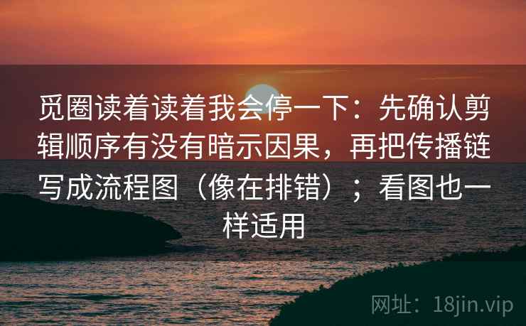 觅圈读着读着我会停一下：先确认剪辑顺序有没有暗示因果，再把传播链写成流程图（像在排错）；看图也一样适用