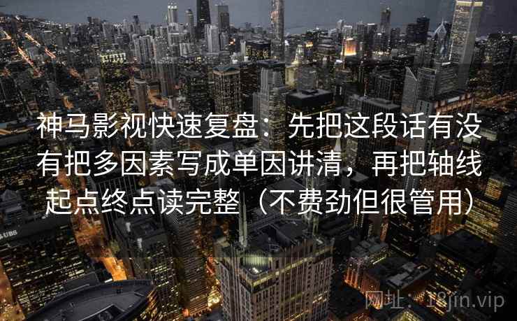 神马影视快速复盘:先把这段话有没有把多因素写成单因讲清,再把轴线起点终点读完整(不费劲但很管用) 神马影视快速复盘:先把这段话有没有把多因素写成单因讲清,再把轴线起点终点读完整(不费劲但很管用)